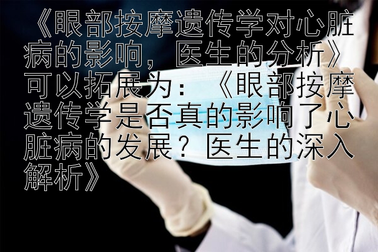 《眼部按摩遗传学对心脏病的影响，医生的分析》可以拓展为：《眼部按摩遗传学是否真的影响了心脏病的发展？医生的深入解析》