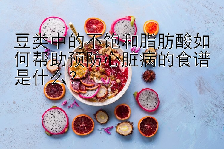 豆类中的不饱和脂肪酸如何帮助预防心脏病的食谱是什么？