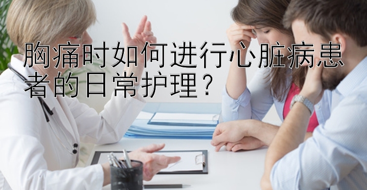 胸痛时如何进行心脏病患者的日常护理？