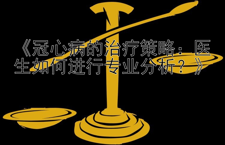 《冠心病的治疗策略：医生如何进行专业分析？》