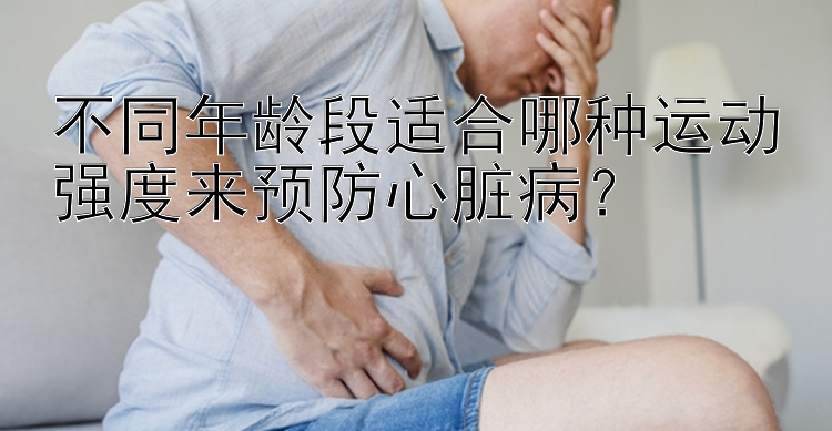 不同年龄段适合哪种运动强度来预防心脏病？