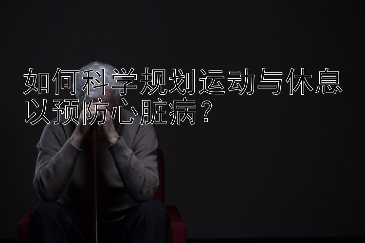 如何科学规划运动与休息以预防心脏病？