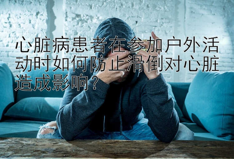 心脏病患者在参加户外活动时如何防止滑倒对心脏造成影响？