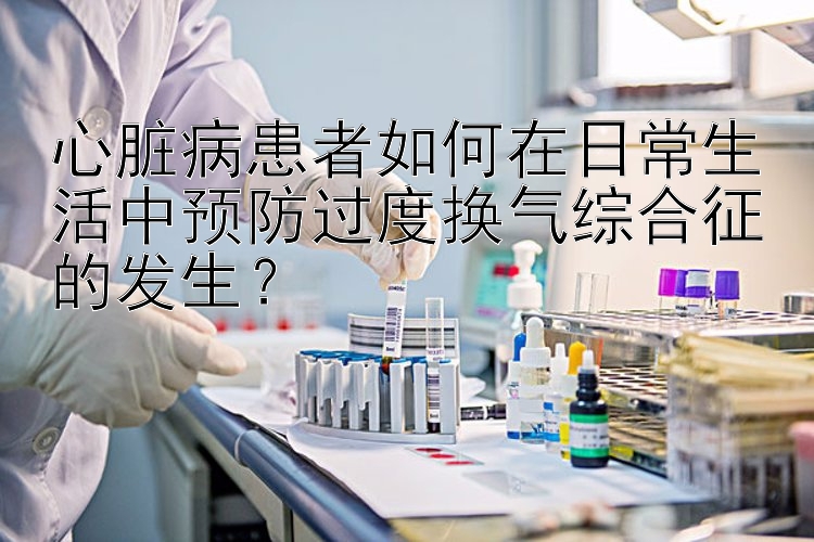 心脏病患者如何在日常生活中预防过度换气综合征的发生？