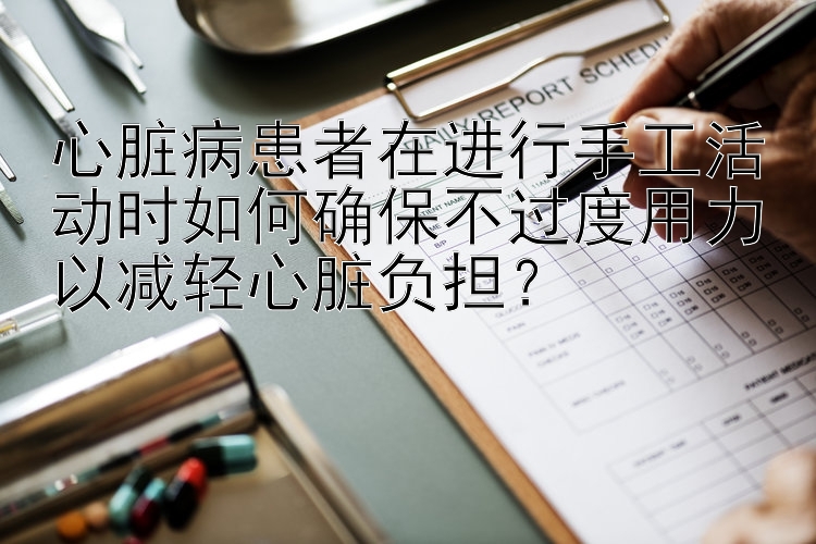 心脏病患者在进行手工活动时如何确保不过度用力以减轻心脏负担？