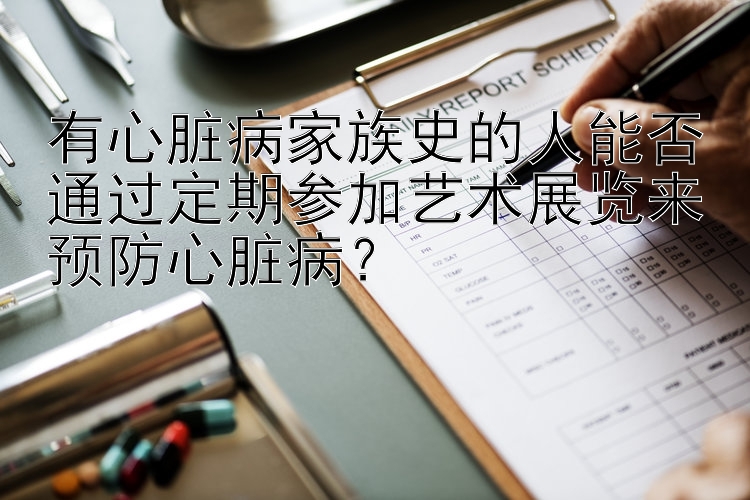 有心脏病家族史的人能否通过定期参加艺术展览来预防心脏病？