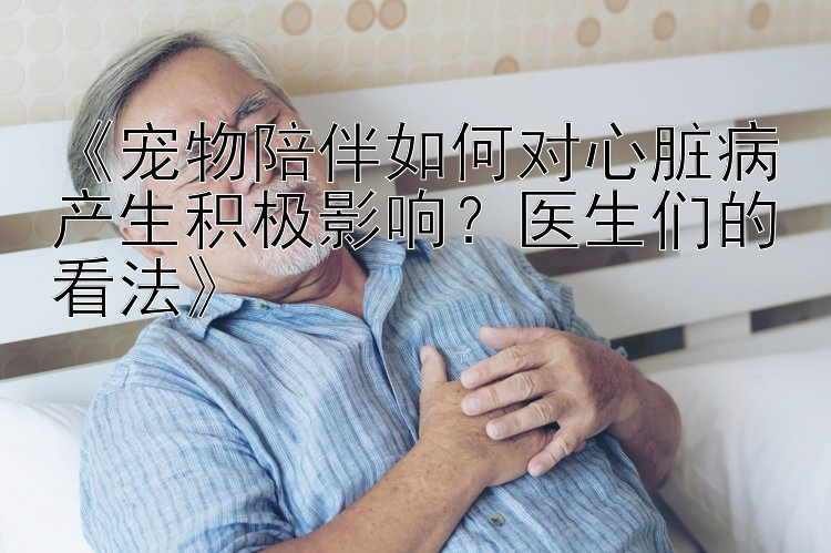 《宠物陪伴如何对心脏病产生积极影响？医生们的看法》