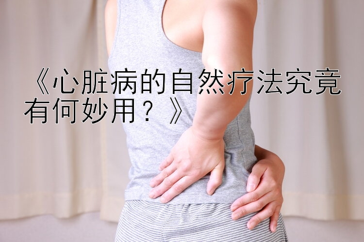 《心脏病的自然疗法究竟有何妙用？》