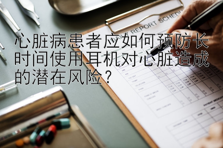 心脏病患者应如何预防长时间使用耳机对心脏造成的潜在风险？