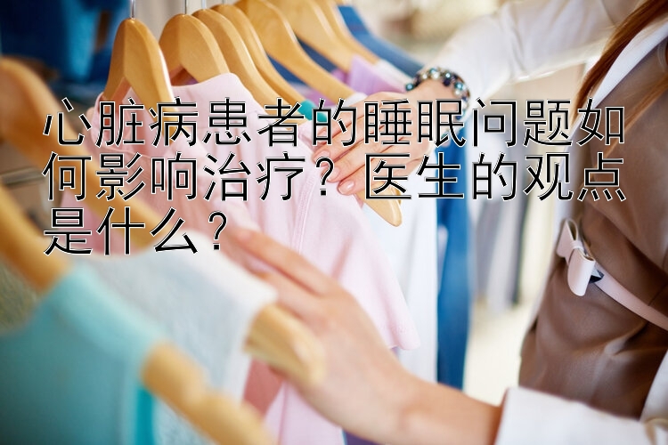 心脏病患者的睡眠问题如何影响治疗？医生的观点是什么？