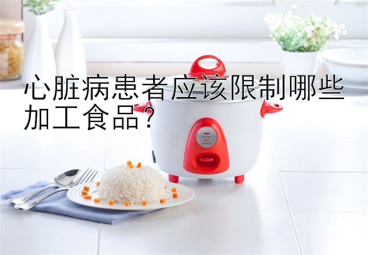 心脏病患者应该限制哪些加工食品？