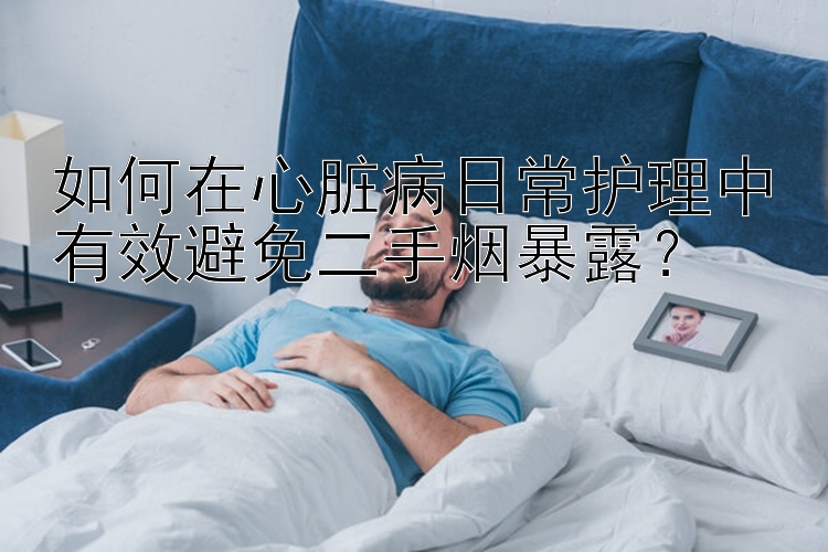 如何在心脏病日常护理中有效避免二手烟暴露？