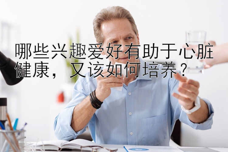 哪些兴趣爱好有助于心脏健康，又该如何培养？