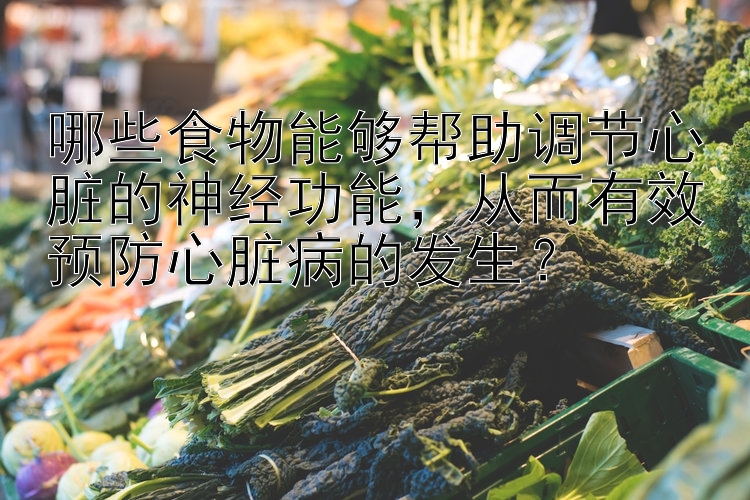 哪些食物能够帮助调节心脏的神经功能，从而有效预防心脏病的发生？