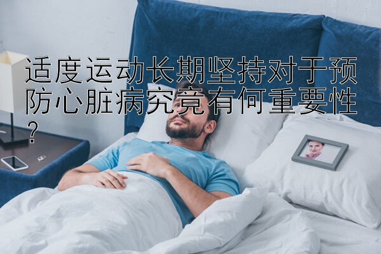 适度运动长期坚持对于预防心脏病究竟有何重要性？