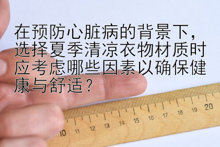 在预防心脏病的背景下，选择夏季清凉衣物材质时应考虑哪些因素以确保健康与舒适？