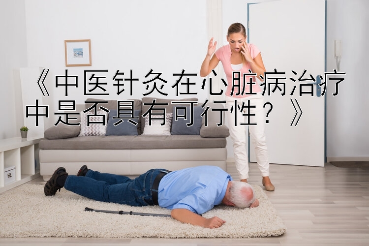 《中医针灸在心脏病治疗中是否具有可行性？》