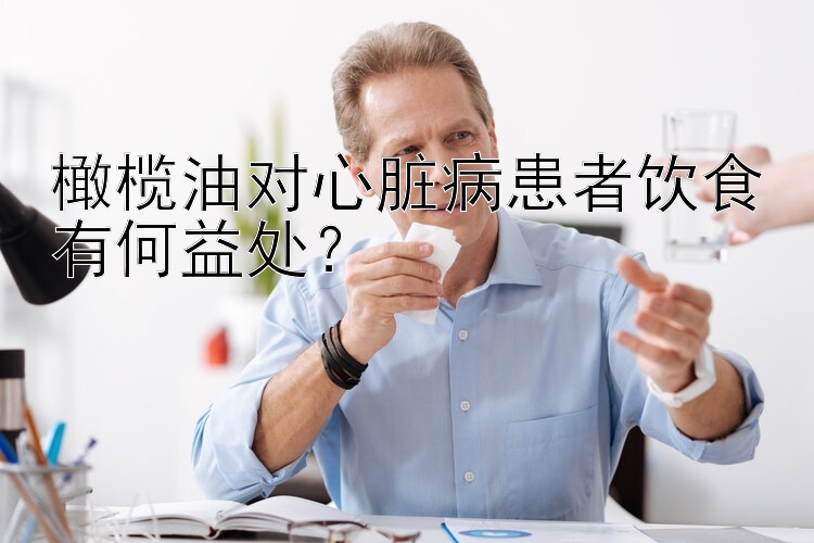 橄榄油对心脏病患者饮食有何益处？