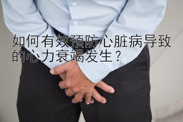 如何有效预防心脏病导致的心力衰竭发生？