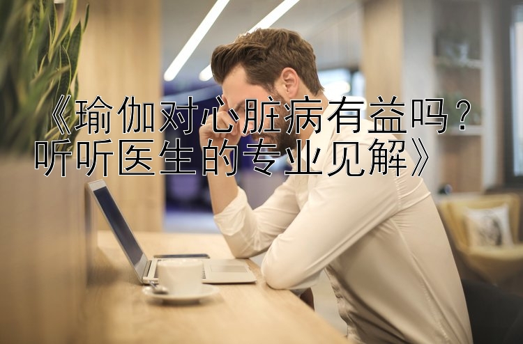 《瑜伽对心脏病有益吗？听听医生的专业见解》