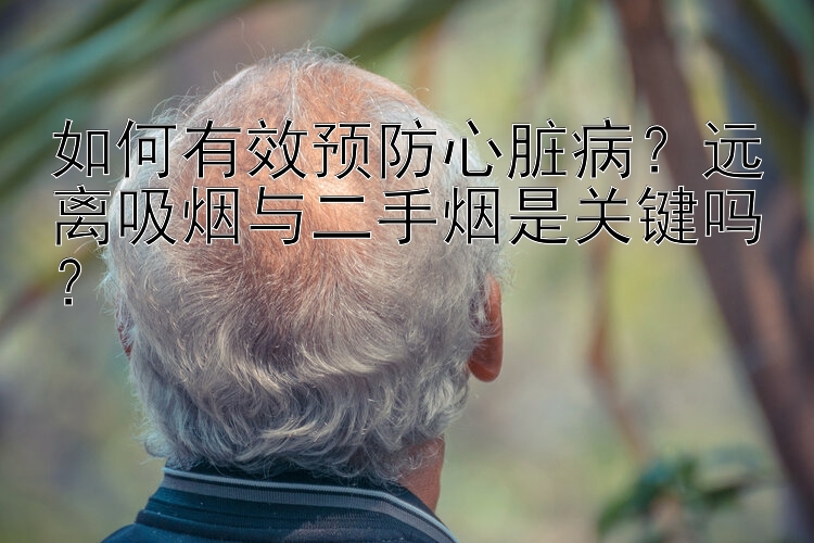 如何有效预防心脏病？远离吸烟与二手烟是关键吗？