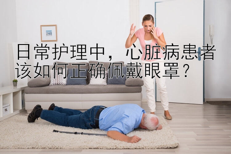 日常护理中，心脏病患者该如何正确佩戴眼罩？