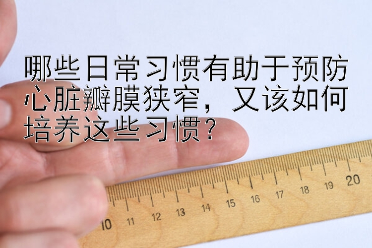 哪些日常习惯有助于预防心脏瓣膜狭窄，又该如何培养这些习惯？