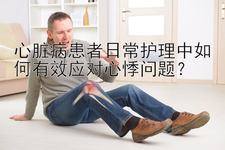 心脏病患者日常护理中如何有效应对心悸问题？