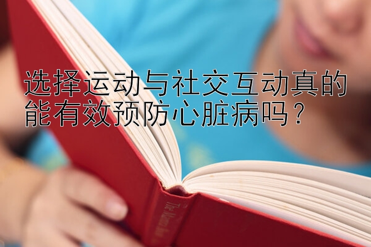 选择运动与社交互动真的能有效预防心脏病吗？