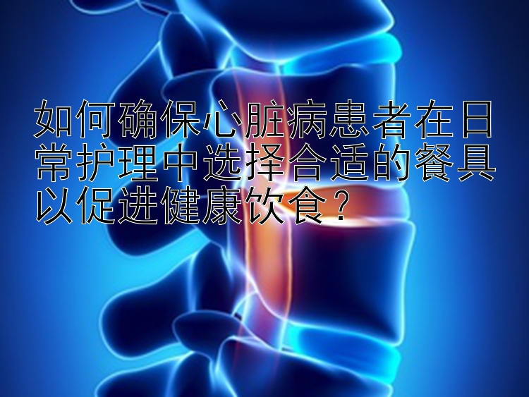 如何确保心脏病患者在日常护理中选择合适的餐具以促进健康饮食？