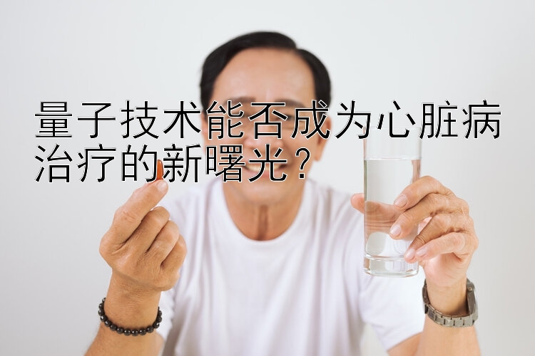 量子技术能否成为心脏病治疗的新曙光？