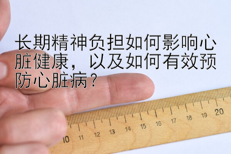 长期精神负担如何影响心脏健康，以及如何有效预防心脏病？