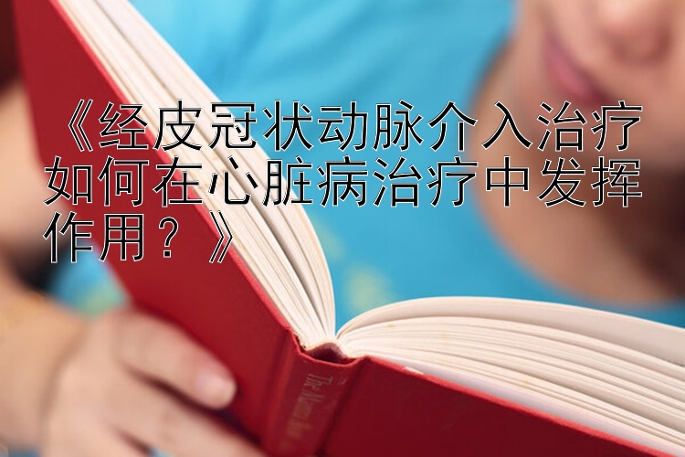 《经皮冠状动脉介入治疗如何在心脏病治疗中发挥作用？》