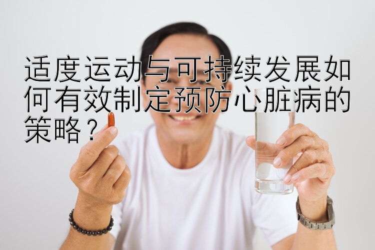 适度运动与可持续发展如何有效制定预防心脏病的策略？