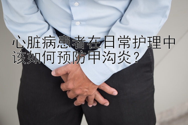 心脏病患者在日常护理中该如何预防甲沟炎？