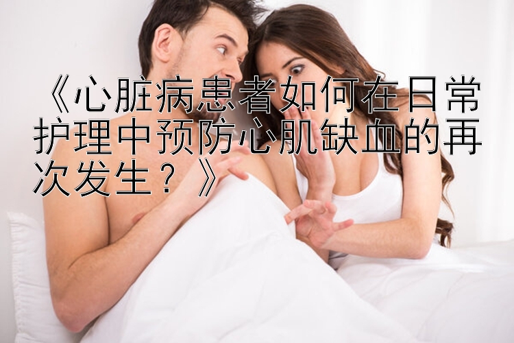 《心脏病患者如何在日常护理中预防心肌缺血的再次发生？》