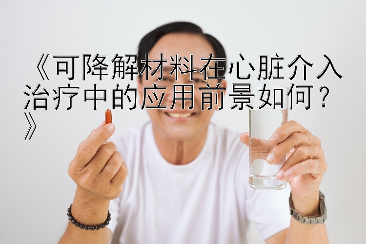 《可降解材料在心脏介入治疗中的应用前景如何？》