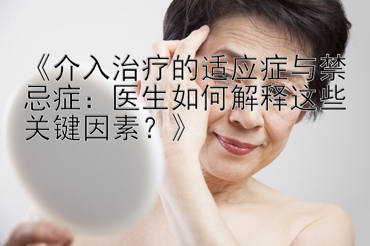 《介入治疗的适应症与禁忌症：医生如何解释这些关键因素？》